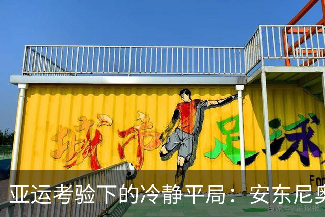 亚运考验下的冷静平局：安东尼奥如何破除历史魔咒
