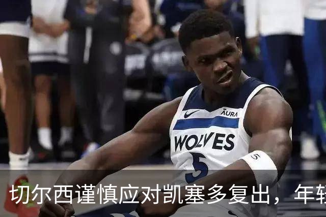 切尔西谨慎应对凯塞多复出，年轻球员在内战中显身手