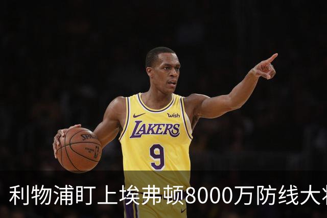 利物浦盯上埃弗顿8000万防线大将，双方如何破解这笔交易