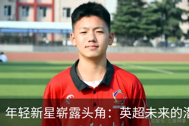 年轻新星崭露头角：英超未来的潜力股与转会动态