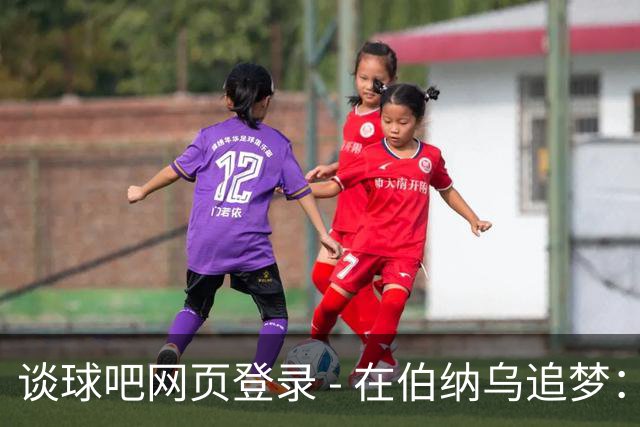 谈球吧网页登录 - 在伯纳乌追梦：卡尔的足球之旅与少年训练营的故事