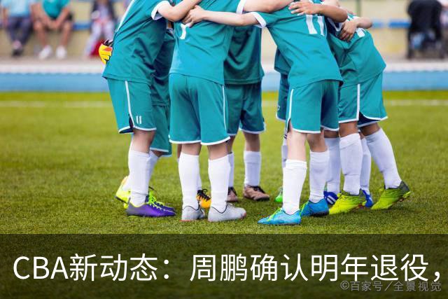 CBA新动态：周鹏确认明年退役，山东男篮寻求外援替换，北京外援伤愈归队